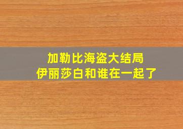 加勒比海盗大结局 伊丽莎白和谁在一起了